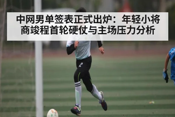 中网男单签表正式出炉：年轻小将商竣程首轮硬仗与主场压力分析