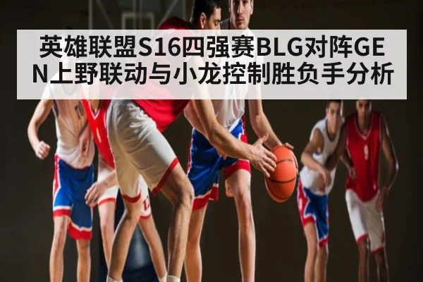 英雄联盟S16四强赛BLG对阵GEN上野联动与小龙控制胜负手分析