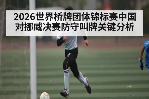 2026世界桥牌团体锦标赛中国对挪威决赛防守叫牌关键分析