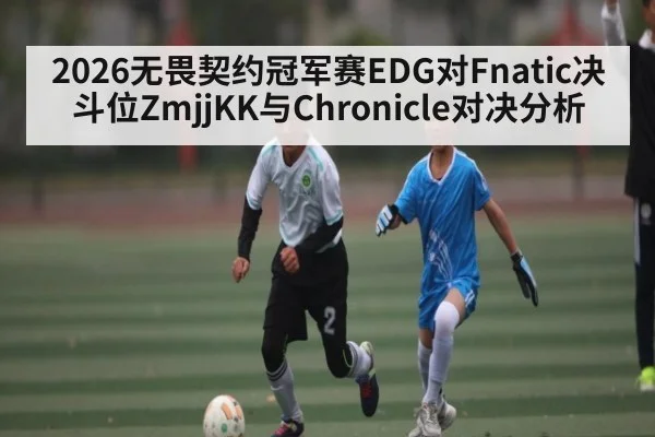 2026无畏契约冠军赛EDG对Fnatic决斗位ZmjjKK与Chronicle对决分析