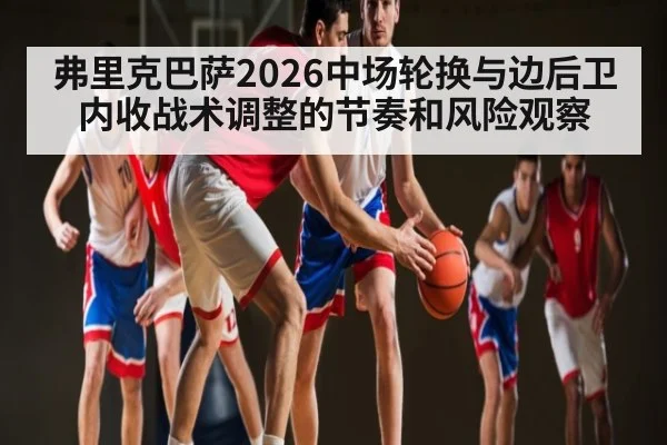 弗里克巴萨2026中场轮换与边后卫内收战术调整的节奏和风险观察